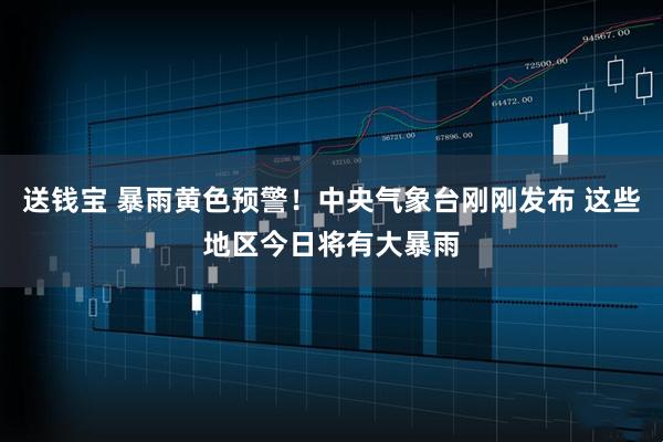 送钱宝 暴雨黄色预警！中央气象台刚刚发布 这些地区今日将有大暴雨