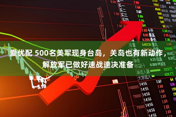 爱优配 500名美军现身台岛，关岛也有新动作，解放军已做好速战速决准备