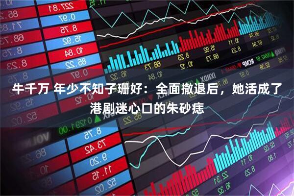 牛千万 年少不知子珊好：全面撤退后，她活成了港剧迷心口的朱砂痣
