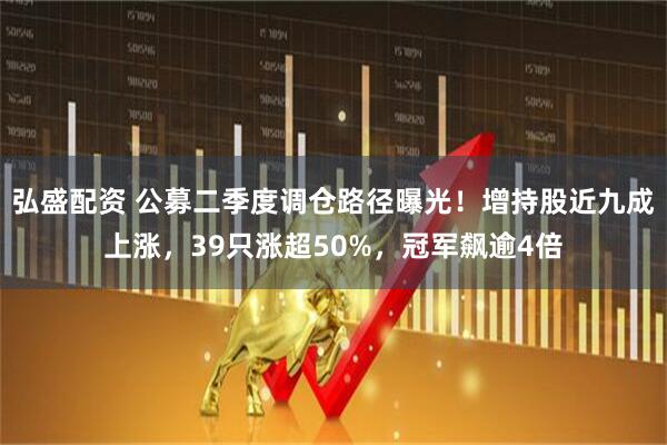 弘盛配资 公募二季度调仓路径曝光！增持股近九成上涨，39只涨超50%，冠军飙逾4倍