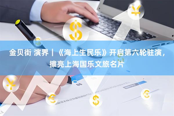 金贝街 演界｜《海上生民乐》开启第六轮驻演，擦亮上海国乐文旅名片