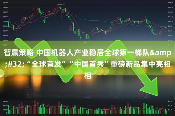 智赢策略 中国机器人产业稳居全球第一梯队 “全球首发”“中国首秀”重磅新品集中亮相