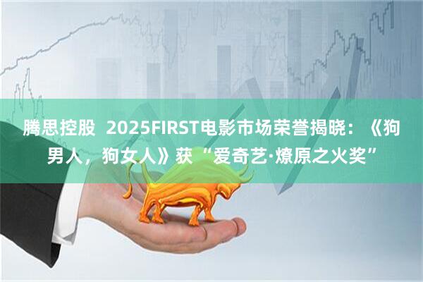 腾思控股  2025FIRST电影市场荣誉揭晓：《狗男人，狗女人》获 “爱奇艺·燎原之火奖”