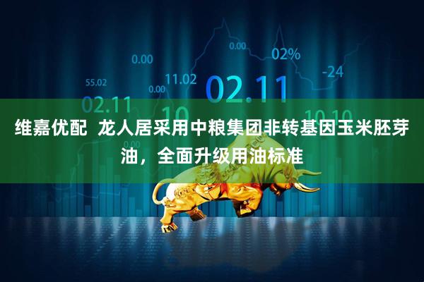 维嘉优配  龙人居采用中粮集团非转基因玉米胚芽油，全面升级用油标准