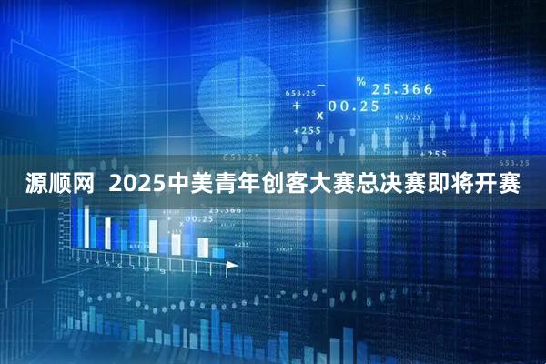 源顺网  2025中美青年创客大赛总决赛即将开赛