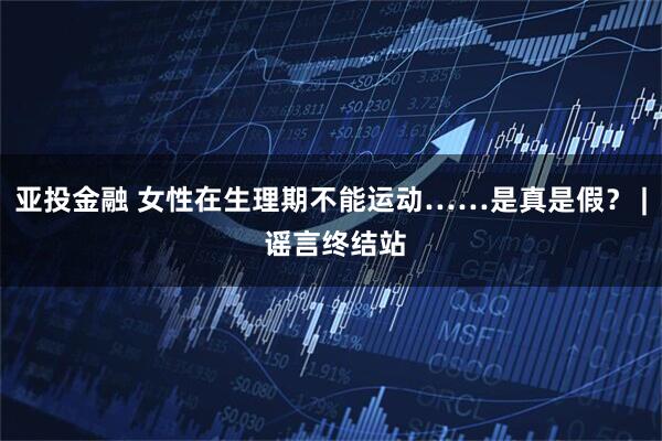 亚投金融 女性在生理期不能运动……是真是假？ | 谣言终结站