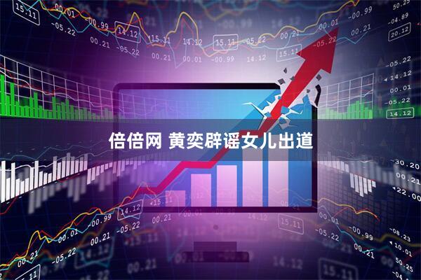 倍倍网 黄奕辟谣女儿出道