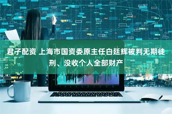 君子配资 上海市国资委原主任白廷辉被判无期徒刑、没收个人全部财产