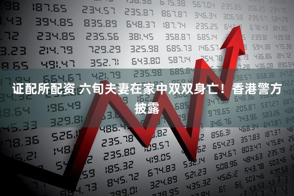 证配所配资 六旬夫妻在家中双双身亡！香港警方披露