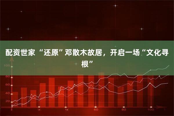 配资世家 “还原”邓散木故居，开启一场“文化寻根”