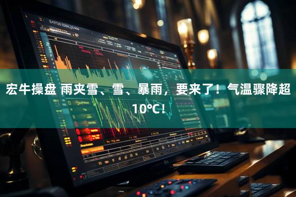 宏牛操盘 雨夹雪、雪、暴雨，要来了！气温骤降超10℃！