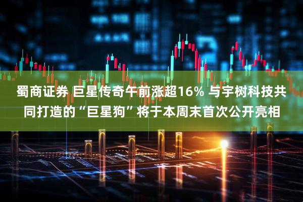 蜀商证券 巨星传奇午前涨超16% 与宇树科技共同打造的“巨星狗”将于本周末首次公开亮相