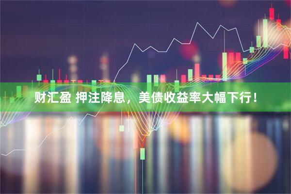 财汇盈 押注降息，美债收益率大幅下行！