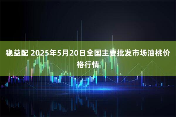 稳益配 2025年5月20日全国主要批发市场油桃价格行情