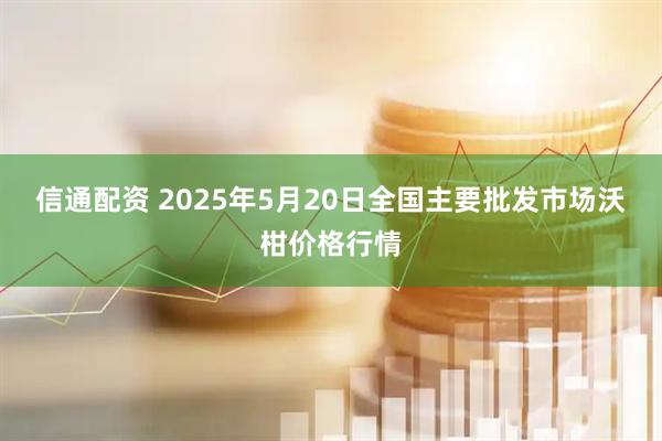 信通配资 2025年5月20日全国主要批发市场沃柑价格行情