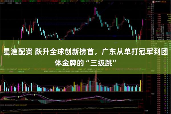 星速配资 跃升全球创新榜首，广东从单打冠军到团体金牌的“三级跳”