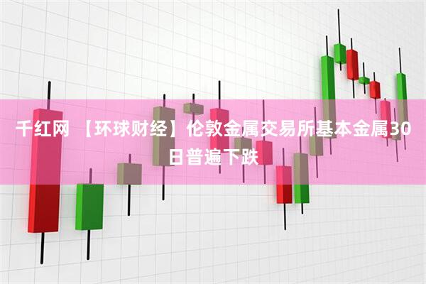 千红网 【环球财经】伦敦金属交易所基本金属30日普遍下跌