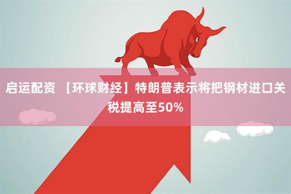 启运配资 【环球财经】特朗普表示将把钢材进口关税提高至50%