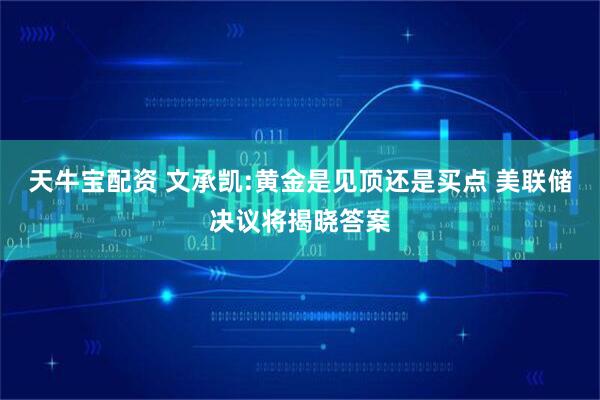 天牛宝配资 文承凯:黄金是见顶还是买点 美联储决议将揭晓答案