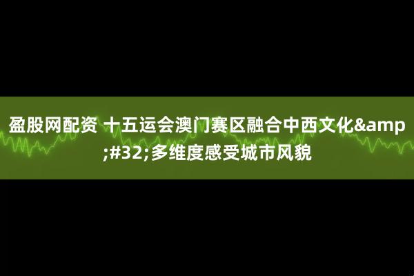 盈股网配资 十五运会澳门赛区融合中西文化 多维度感受城市风貌