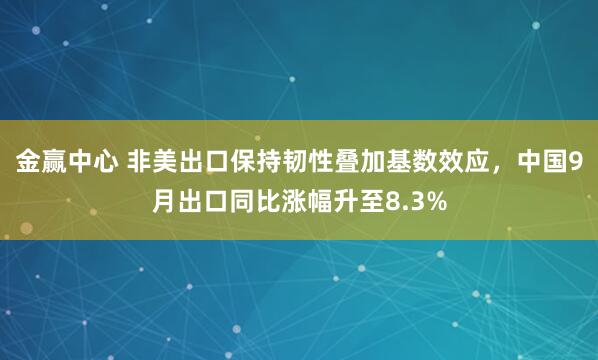 金赢中心 非美出口保持韧性叠加基数效应，中国9月出口同比涨幅升至8.3%