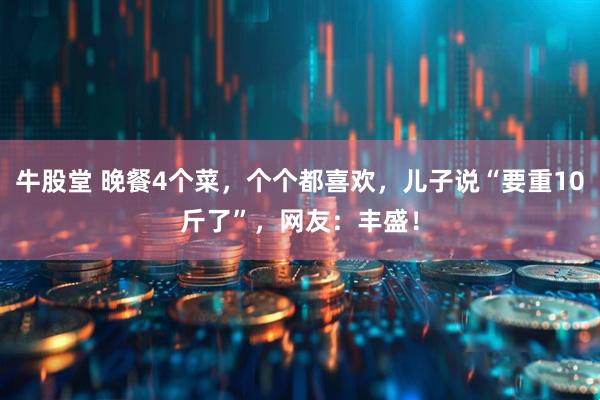 牛股堂 晚餐4个菜，个个都喜欢，儿子说“要重10斤了”，网友：丰盛！